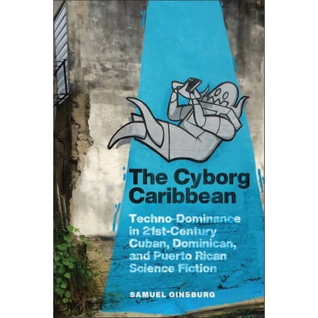 Critical Caribbean Studies The Cyborg Caribbean: Techno-Dominance in Twenty-First-Century Cuban, Dominican, and Puerto Rican Science Fiction, (Paperback)
