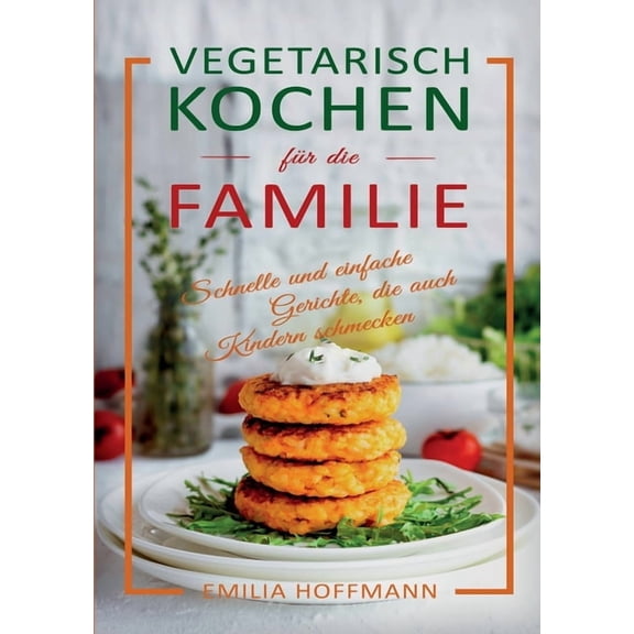 Vegetarisch Kochen fÃ¼r die Familie: Schnelle und einfache Gerichte, die auch Kindern schmecken, (Paperback)