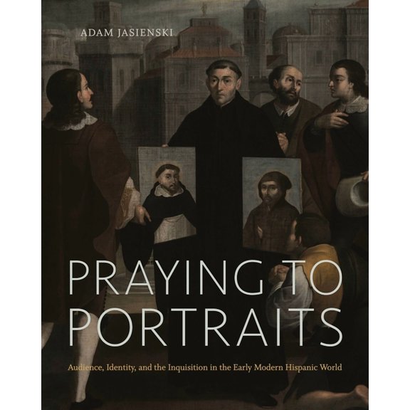 Praying to Portraits: Audience, Identity, and the Inquisition in the Early Modern Hispanic World, (Hardcover)