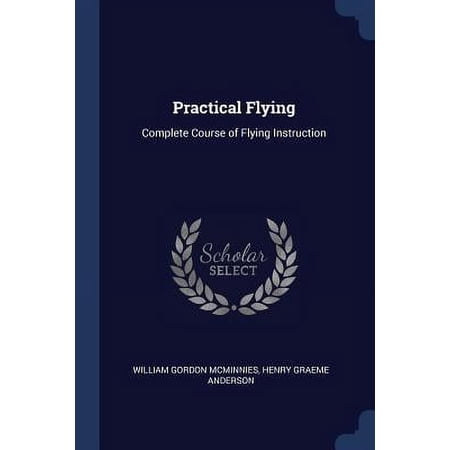 Practical Flying: Complete Course of Flying Instruction Paperback 1376515504 9781376515503 William Gordon McMinnies, Henry Graeme Anderson