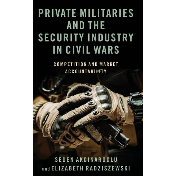 Private Militaries and the Security Industry in Civil Wars: Competition and Market Accountability, (Hardcover)