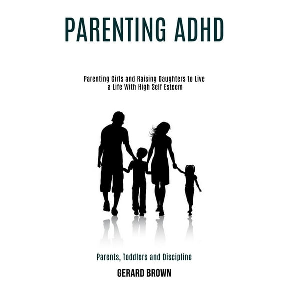 Parenting Adhd: Parenting Girls and Raising Daughters to Live a Life With High Self Esteem (Parents, Toddlers and Discip, (Paperback)