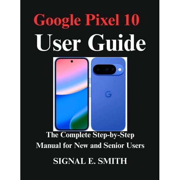 Google Pixel 10 User Guide: The Complete Step-by-Step Manual for New and Senior Users, (Paperback)