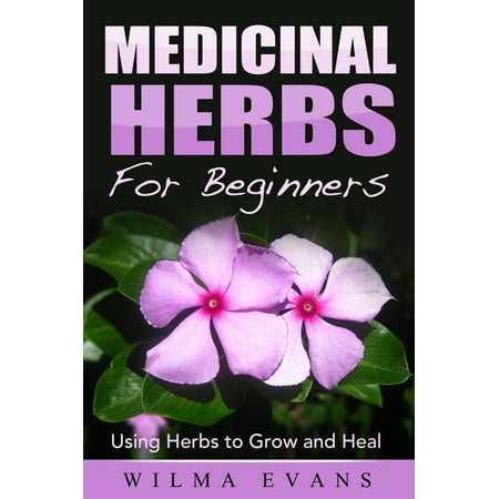 Medicinal Herbs For Beginners: Using Herbs to Grow and Heal -