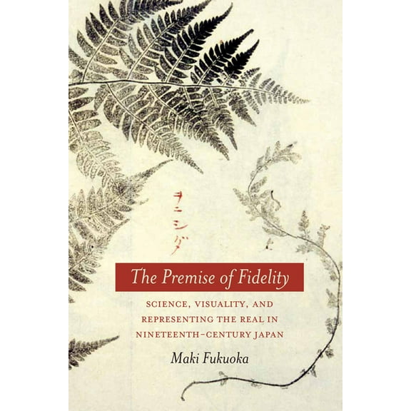 The Premise of Fidelity: Science, Visuality, and Representing the Real in Nineteenth-Century Japan, (Hardcover)