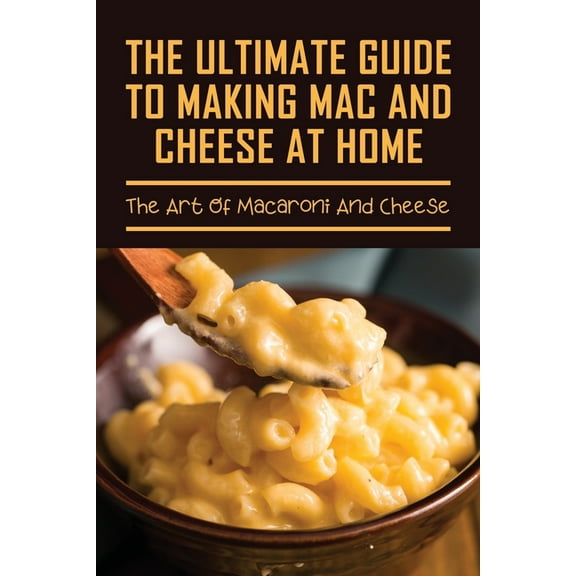 The Ultimate Guide To Making Mac And Cheese At Home (Paperback)