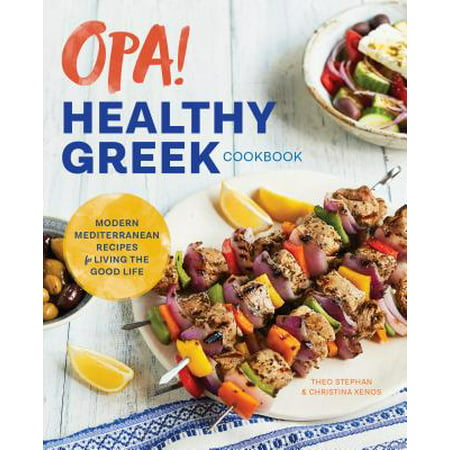 Opa! the Healthy Greek Cookbook : Modern Mediterranean Recipes for Living the Good