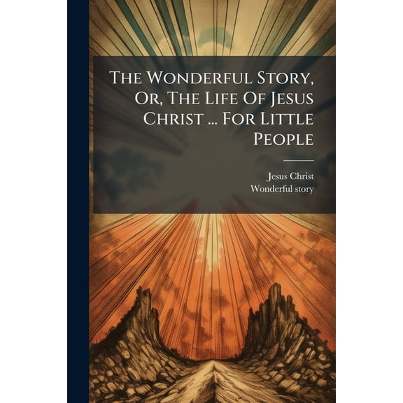 The Wonderful Story, Or, The Life Of Jesus Christ ... For Little People (Paperback)