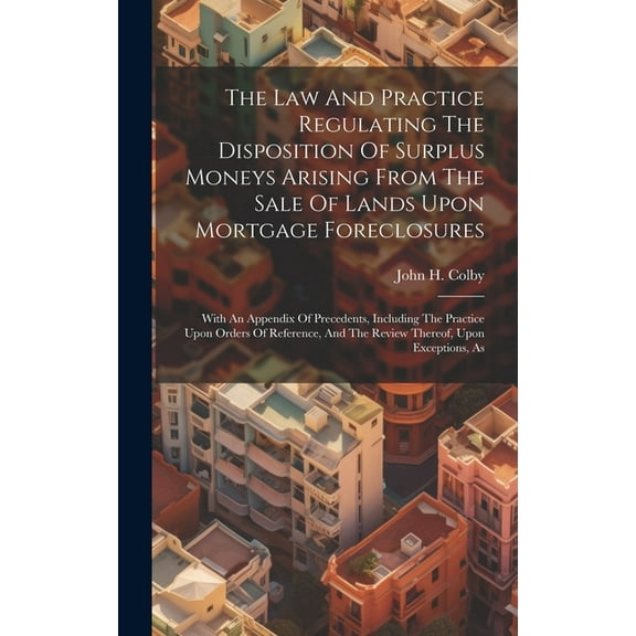 The Law And Practice Regulating The Disposition Of Surplus Moneys Arising From The Sale Of Lands Upon Mortgage Foreclosures (Hardcover)