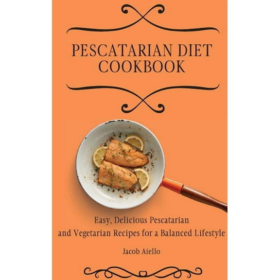 Pescatarian Diet Cookbook: Easy, Delicious Pescatarian and Vegetarian Recipes for a Balanced Lifestyle, (Hardcover)