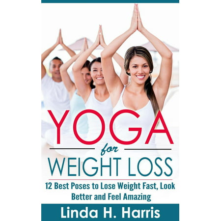 Yoga for Weight Loss: 12 Best Poses to Lose Weight Fast, Look Better and Feel Amazing -