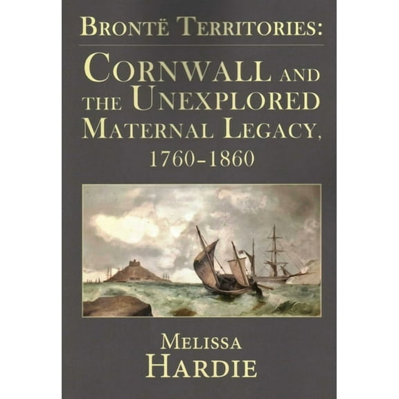 BrontÃ« Territories: Cornwall and the Unexplored Maternal Legacy, 1760-1870, (Paperback)