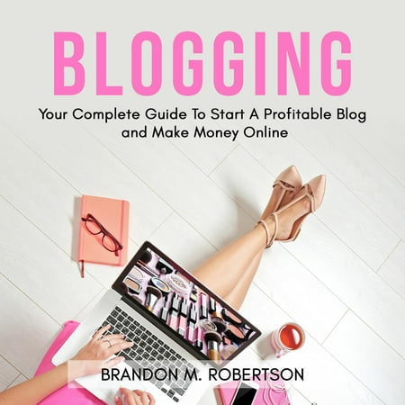 Blogging: Your Complete Guide To Start A Profitable Blog and Make Money Online - (Best Way To Make Money Blogging)