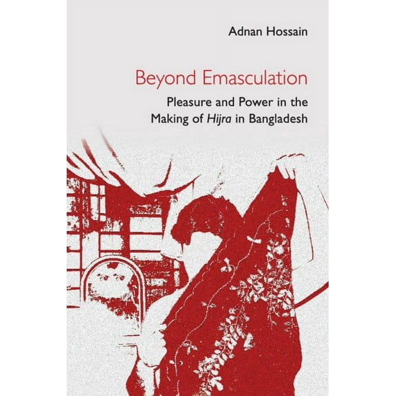 Beyond Emasculation: Pleasure and Power in the Making of Hijra in Bangladesh, (Hardcover)