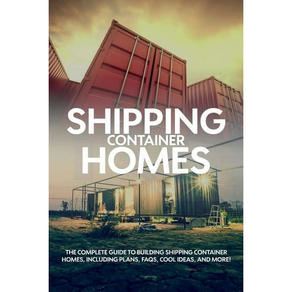 Shipping Container Homes: The complete guide to building shipping container homes, including plans, FAQS, cool ideas, an, (Paperback)