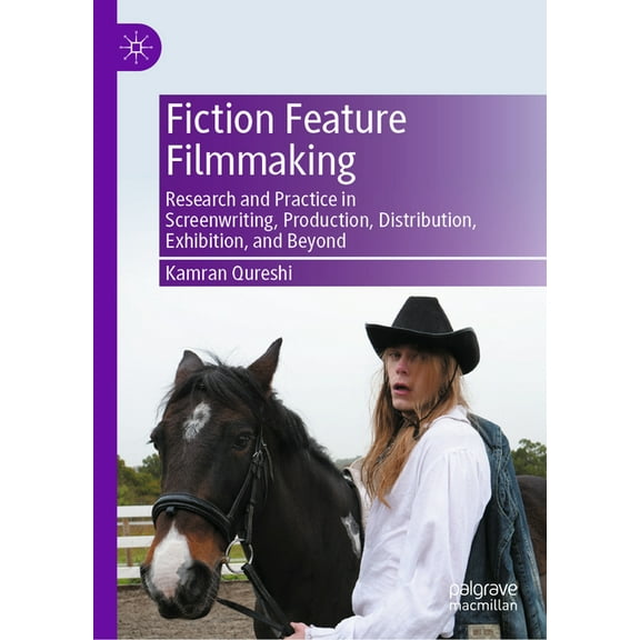 Fiction Feature Filmmaking: Research and Practice in Screenwriting, Production, Distribution, Exhibition, and Beyond, (Hardcover)