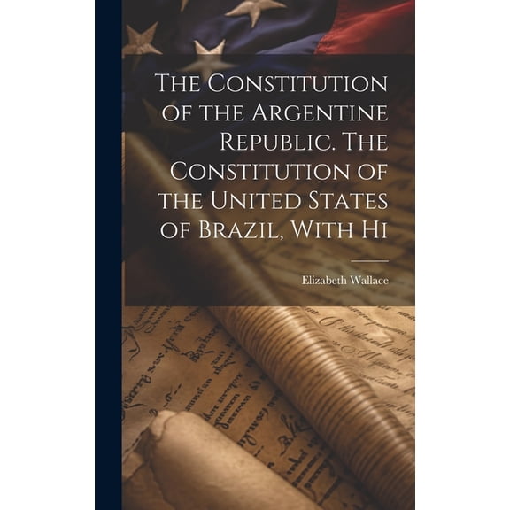 The Constitution of the Argentine Republic. The Constitution of the United States of Brazil, With Hi (Hardcover)