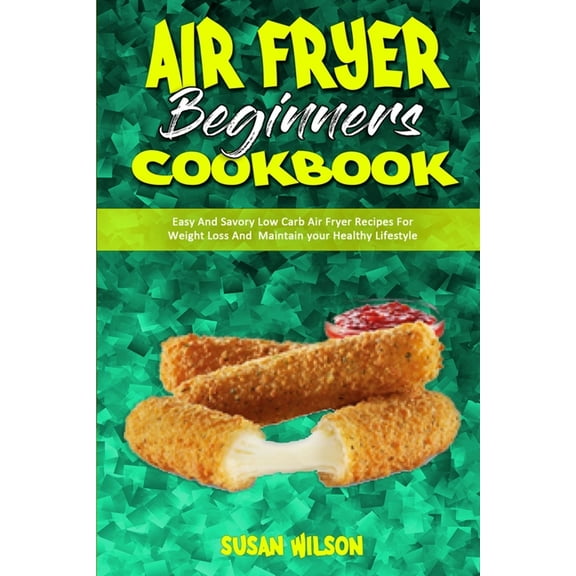 Air Fryer Beginner's Cookbook : Easy And Savory Low Carb Air Fryer Recipes For Weight Loss And Maintain your Healthy Lifestyle (Paperback)