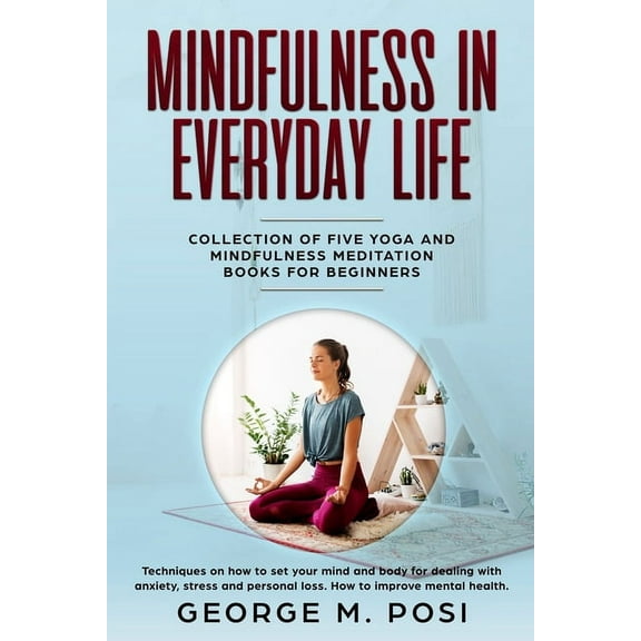 Mindfulness in Everyday Life, Collection of Five Yoga and Mindfulness Meditation Books for Beginners by George M. Posi