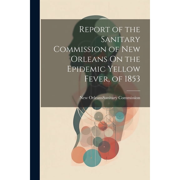 Report of the Sanitary Commission of New Orleans On the Epidemic Yellow Fever, of 1853 (Paperback)