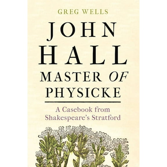 John Hall, Master of Physicke: A Casebook from Shakespeare's Stratford, (Hardcover)