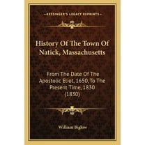 History Of The Town Of Natick, Massachusetts : From The Date Of The Apostolic Eliot, 1650, To The Present Time, 1830 (1830) (Paperback)