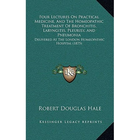 Four Lectures on Practical Medicine, and the Homeopathic Treatment of Bronchitis, Laryngitis, Pleurisy, and Pneumonia : Delivered at the London Homeopathic Hospital (Best Home Treatment For Laryngitis)