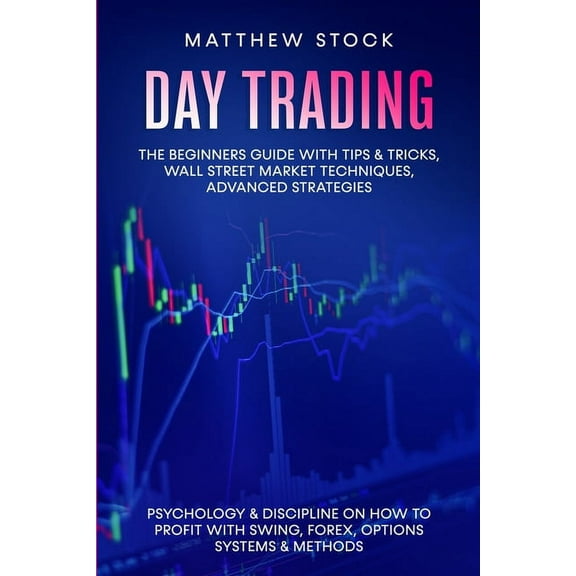 Day Trading: The Beginners Guide with Tips & Tricks, Wall Street Market Techniques, Advanced Strategies, Psychology & Discipline on How to Profit with Swing, Forex, Options Systems & Methods (Paperbac