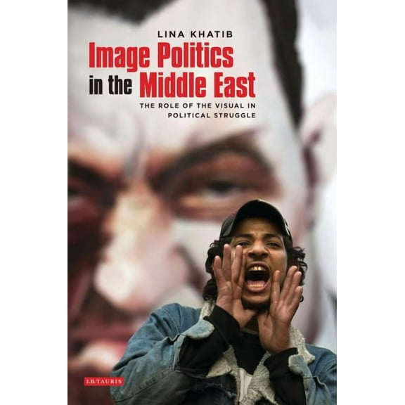 Image Politics in the Middle East: The Role of the Visual in Political Struggle, (Paperback)
