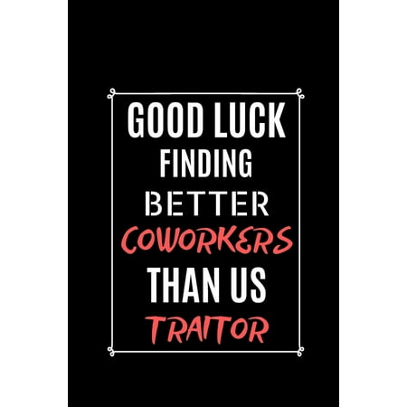 Good Luck Find Better Coworkers Than US Traitor: Gag Notebook Gifts For Coworkers best Notebook Gift For Leaving Coworkers (Best Part Of The Notebook)