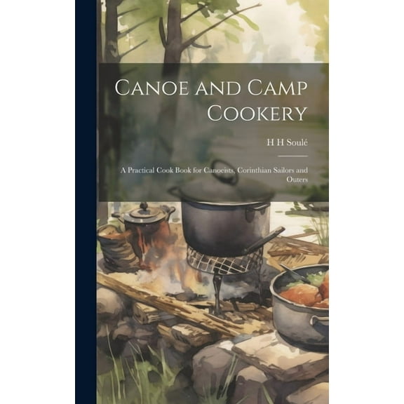 Canoe and Camp Cookery: A Practical Cook Book for Canoeists, Corinthian Sailors and Outers (Hardcover)