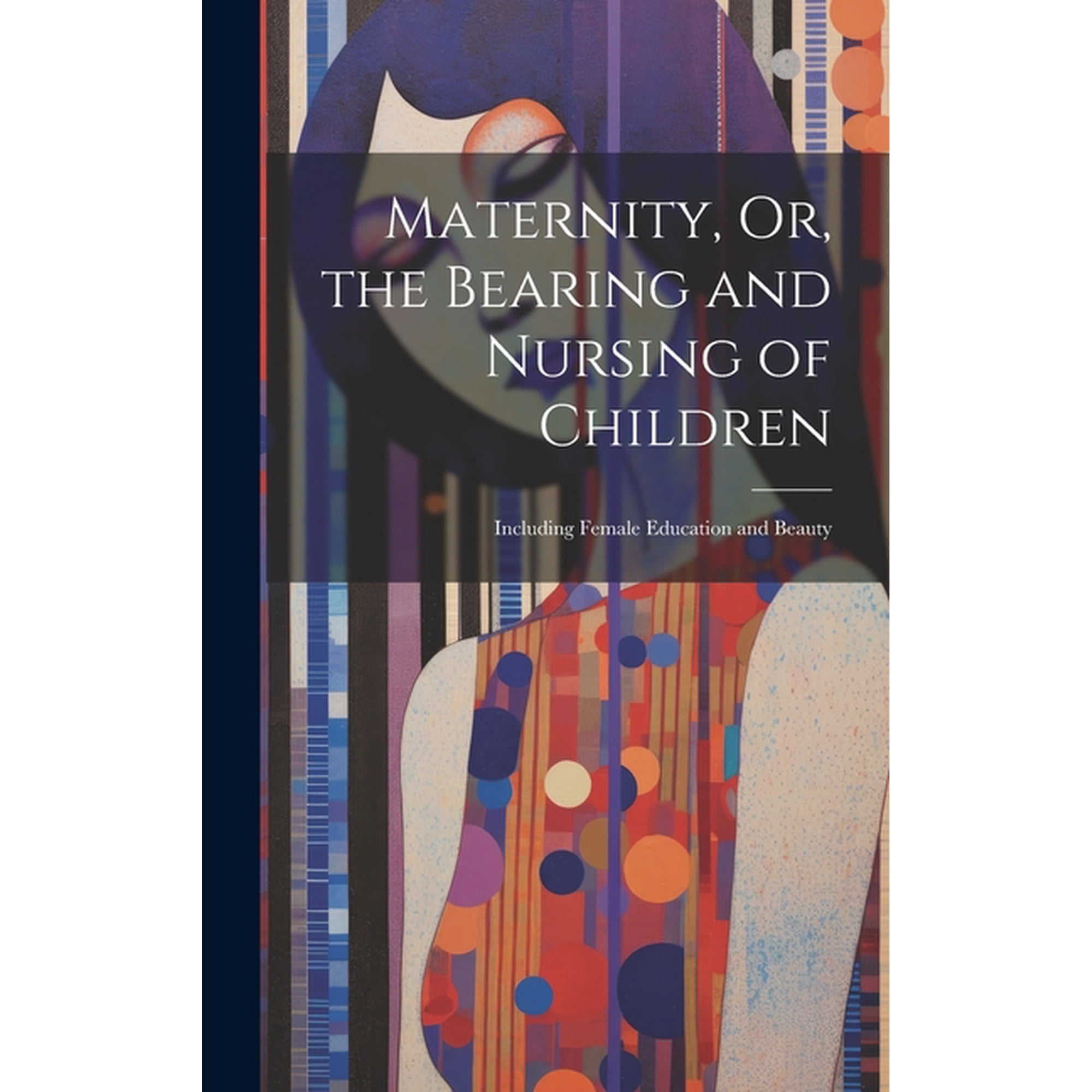 Maternity, Or, the Bearing and Nursing of Children: Including Female Education and Beauty, (Hardcover)