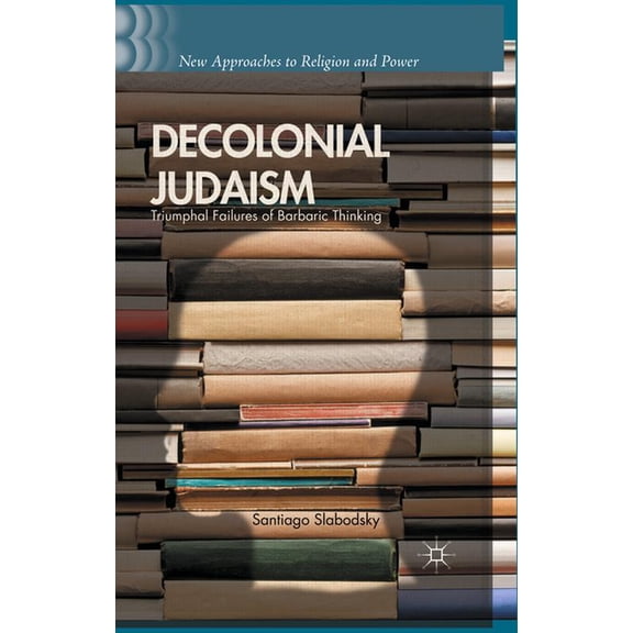 New Approaches to Religion and Power Decolonial Judaism: Triumphal Failures of Barbaric Thinking, (Hardcover)