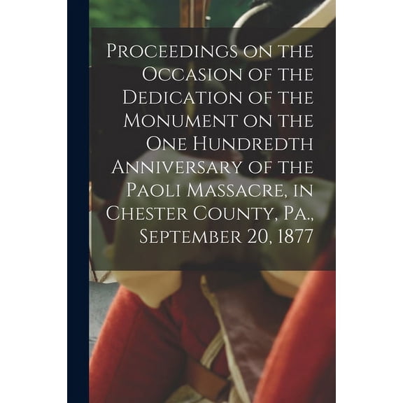 Proceedings on the Occasion of the Dedication of the Monument on the one Hundredth Anniversary of the Paoli Massacre, in Chester County, Pa., September 20, 1877 (Paperback)