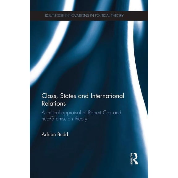 Routledge Innovations in Political Theor Class, States and International Relations: A critical appraisal of Robert Cox and neo-Gramscian theory, (Paperback)