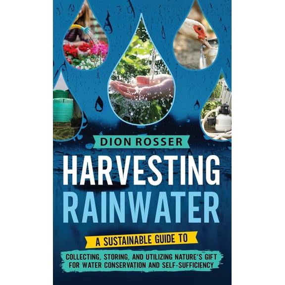 Harvesting Rainwater: A Sustainable Guide to Collecting, Storing, and Utilizing Nature's Gift for Water Conservation and, (Hardcover)