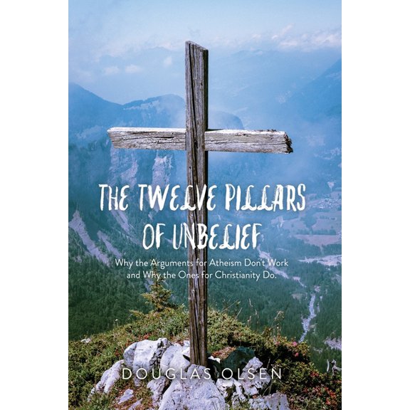 The Twelve Pillars of Unbelief: Why the Arguments for Atheism Don't Work and Why the Ones for Christianity Do., (Paperback)