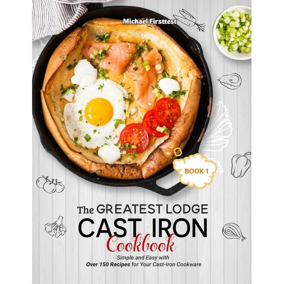 The Greatest Lodge Cast Iron Cookbook: Simple and Easy with Over 150 Recipes for Your Cast-Iron (Paperback) by Firsttest Michael