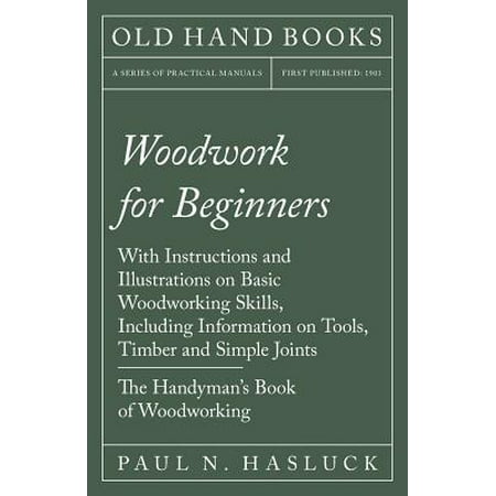 Woodwork for Beginners - With Instructions and Illustrations on Basic Woodworking Skills, Including Information on Tools, Timber and Simple Joints - The Handyman's Book of (Best Woodworking Tools For Beginners)