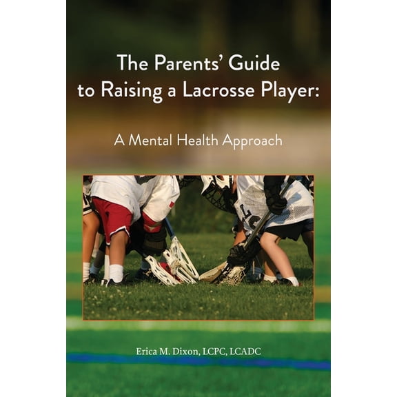 The Parents' Guide to Raising a Lacrosse Player: A Mental Health Approach: A Mental Health Approach, (Paperback)