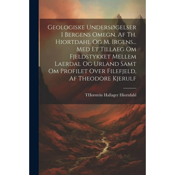 Geologiske Undersøgelser I Bergens Omegn, Af Th. Hiortdahl Og M. Irgens... Med Et Tillaeg Om Fjeldstykket Mellem Laerdal Og Urland Samt Om Profilet Over Filefjeld, Af Theodore Kjerulf (Paperback)