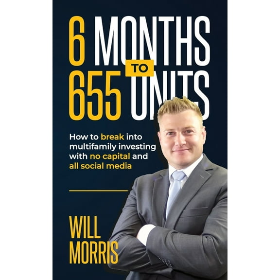 6 Months To 655 Units: How to Break into Multifamily with Zero Capital and All Social Media (Paperback) by Will Morris
