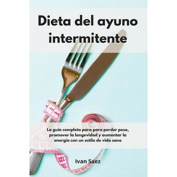 Dieta del ayuno intermitente : La guía completa para para perder peso, promover la longevidad y aumentar la energía con un estilo de vida sano. Intermittent Fasting (Spanish Edition) (Paperback)