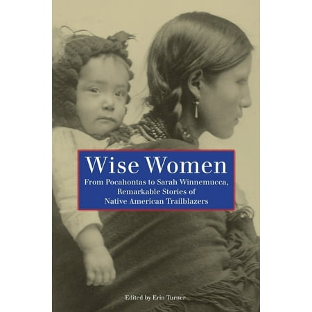 Wise Women : From Pocahontas to Sarah Winnemucca, Remarkable Stories of Native American Trailblazers, First