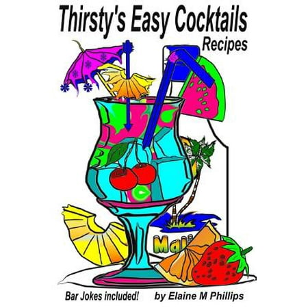 Thirsty's Easy Cocktails : A Collection of Simple Recipes, No Fancy Stuff Required. No Shakers, No Strainers, No Blenders, No Measuring Cups, Just Easy Peasy!! Let Me Say That Again, Easy Peasy!