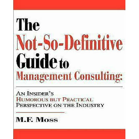 The Not-So-Definitive Guide to Management Consulting: An Insider's Humorous But Practical Perspective on the Industry