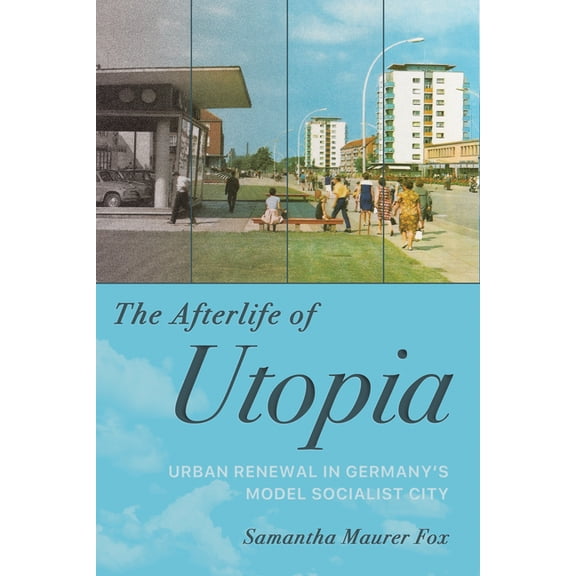 The Afterlife of Utopia: Urban Renewal in Germany's Model Socialist City, (Paperback)
