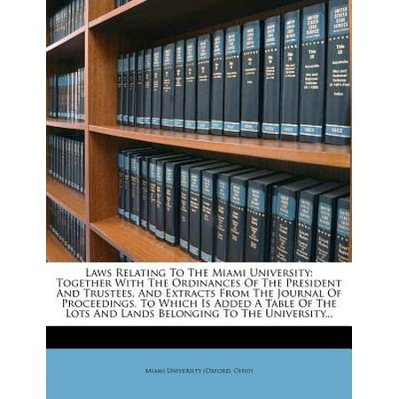 Laws Relating to the Miami University : Together with the Ordinances of the President and Trustees, and Extracts from the Journal of Proceedings. to Which Is Added a Table of the Lots and Lands Belonging to the (Best Law Schools In Miami)