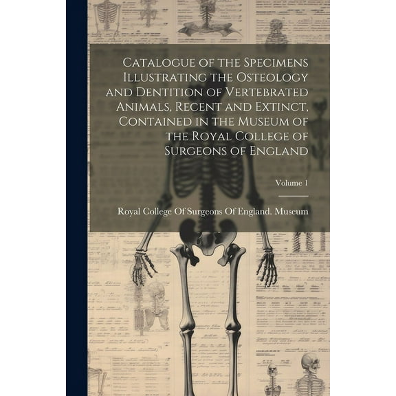 Catalogue of the Specimens Illustrating the Osteology and Dentition of Vertebrated Animals, Recent and Extinct, Contained in the Museum of the Royal College of Surgeons of England; Volume 1 (Paperback