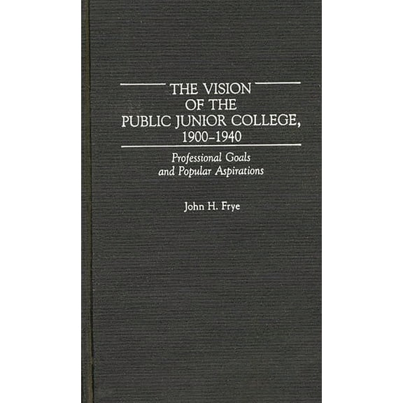 Contributions to the Study of Education The Vision of the Public Junior College, 1900-1940: Professional Goals and Popular Aspirations, (Hardcover)